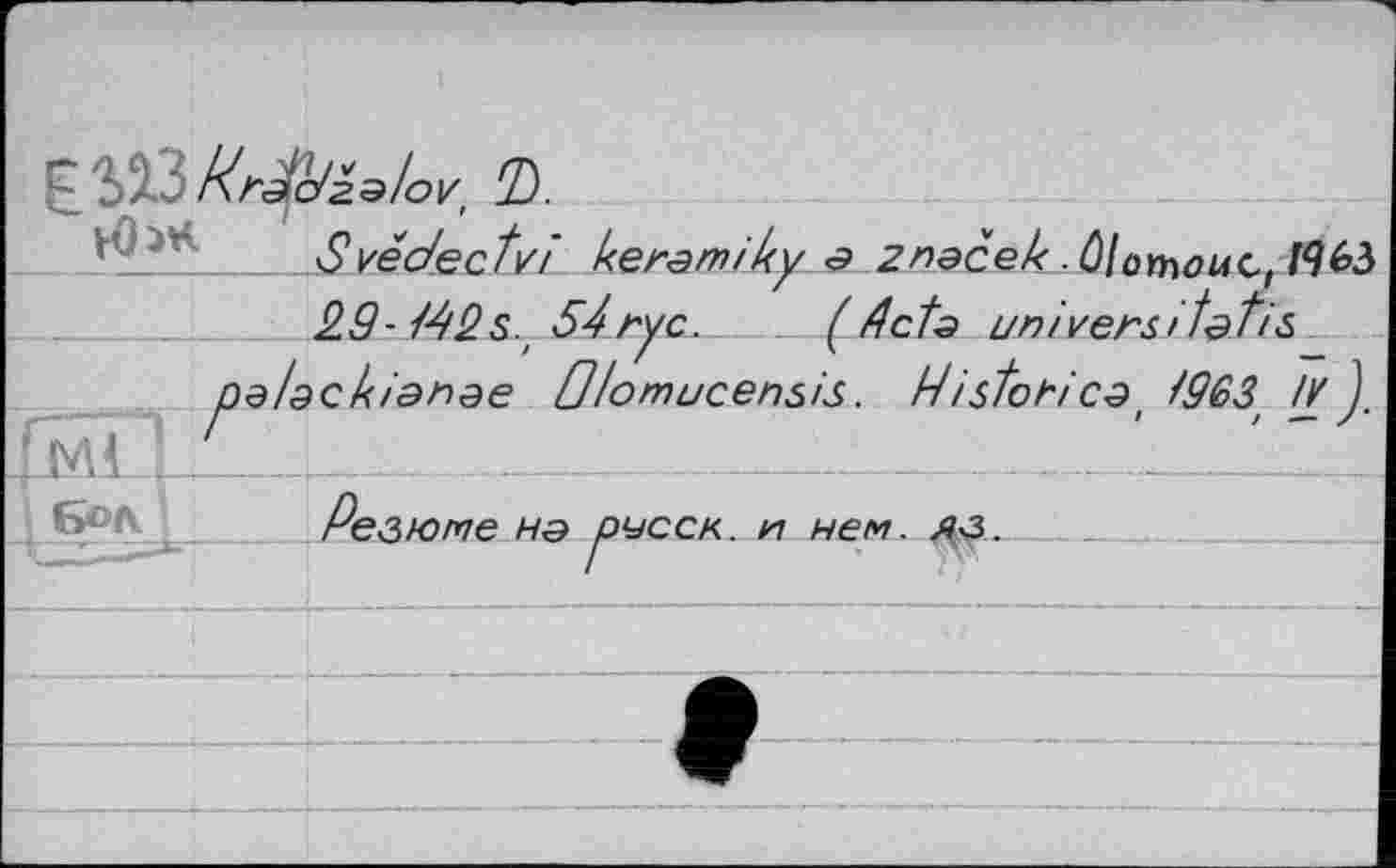 ﻿£$2.3 krJc/zaloV' D.
■' r Svédectvî keramiky <₽ 2 пасек ûlonwi4C,M63 29-/42s., 54ryc.	(Acta universîtatis
palackianae Otomucensis. Pistohica /963 //J
STLC_________ _____________:________'.___
Резюме НЭ рчсск. kl нем. ЛчЗ.